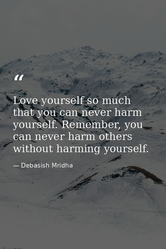 Love yourself so much that you can never harm yourself. Remember, you can never harm others without harming yourself. — Debasish Mridha
