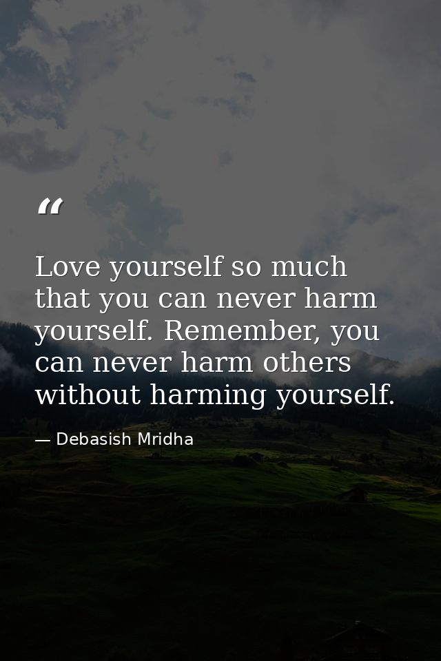 Love yourself so much that you can never harm yourself. Remember, you can never harm others without harming yourself. — Debasish Mridha