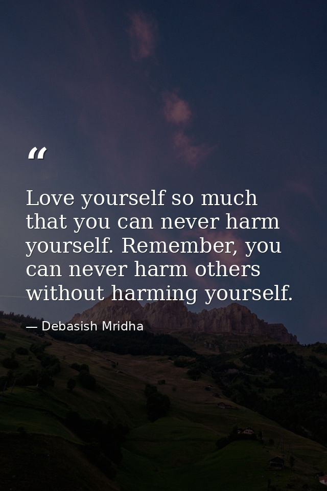 Love yourself so much that you can never harm yourself. Remember, you can never harm others without harming yourself. — Debasish Mridha