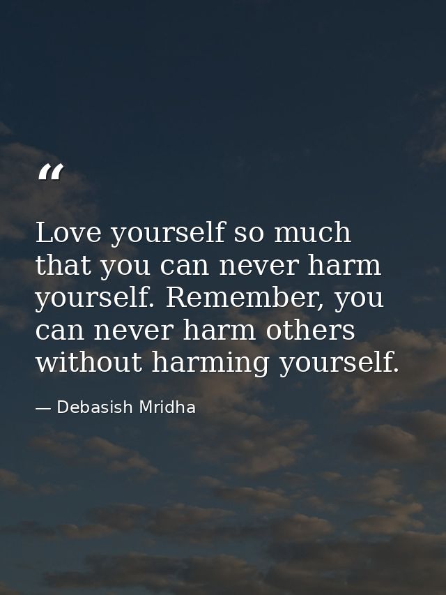 Love yourself so much that you can never harm yourself. Remember, you can never harm others without harming yourself. — Debasish Mridha
