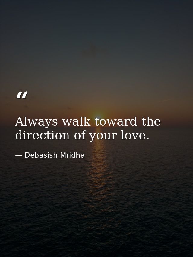 Always walk toward the direction of your love. — Debasish Mridha