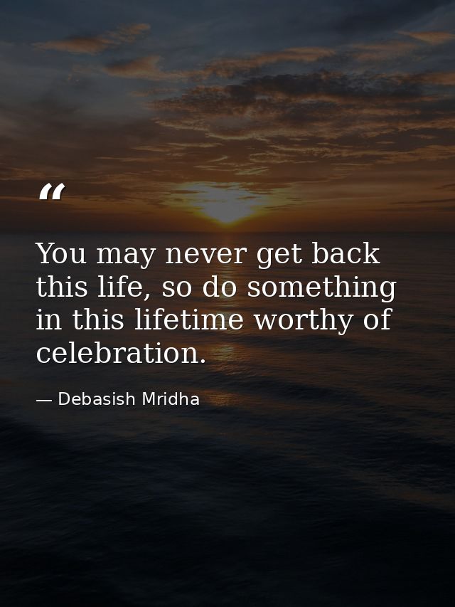 You may never get back this life, so do something in this lifetime worthy of celebration. — Debasish Mridha