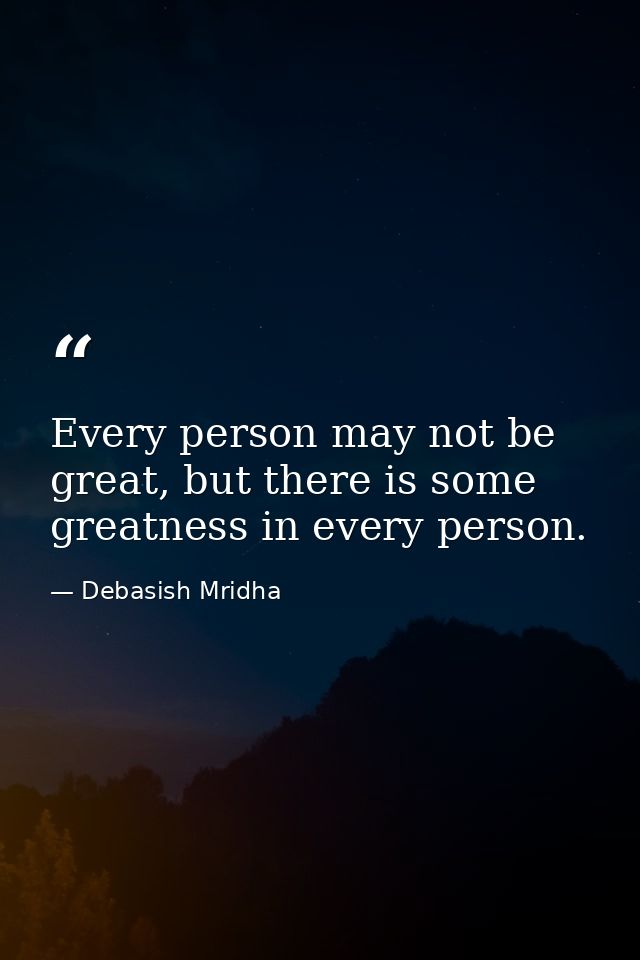 Every person may not be great, but there is some greatness in every person. — Debasish Mridha