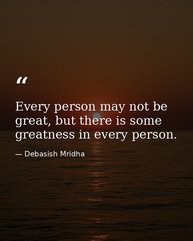 Every person may not be great, but there is some greatness in every person. — Debasish Mridha