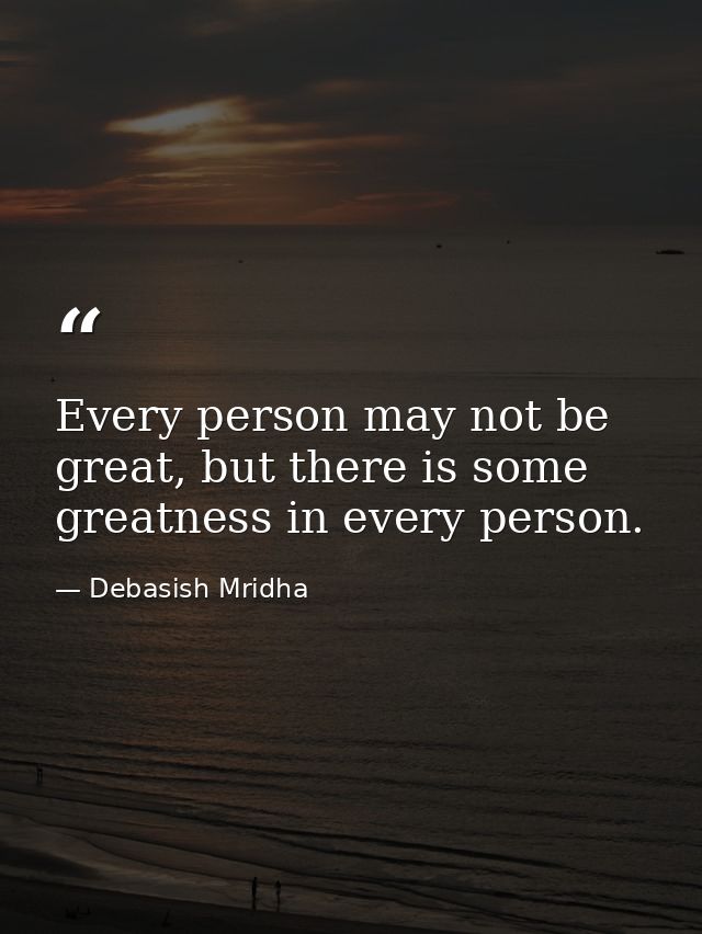 Every person may not be great, but there is some greatness in every person. — Debasish Mridha