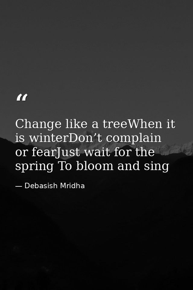 Change like a treeWhen it is winterDon’t complain or fearJust wait for the spring To bloom and sing — Debasish Mridha