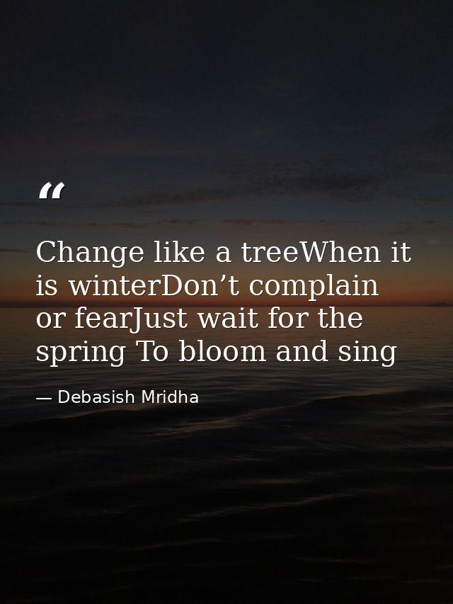 Change like a treeWhen it is winterDon’t complain or fearJust wait for the spring To bloom and sing — Debasish Mridha