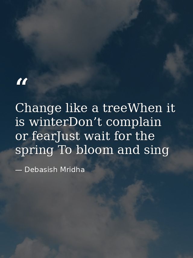 Change like a treeWhen it is winterDon’t complain or fearJust wait for the spring To bloom and sing — Debasish Mridha