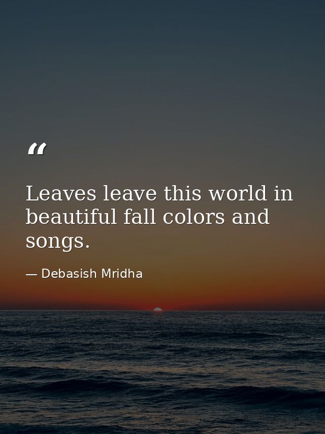 Leaves leave this world in beautiful fall colors and songs. — Debasish Mridha