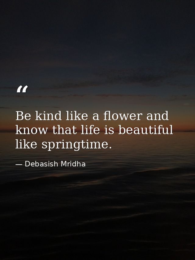 Be kind like a flower and know that life is beautiful like springtime. — Debasish Mridha