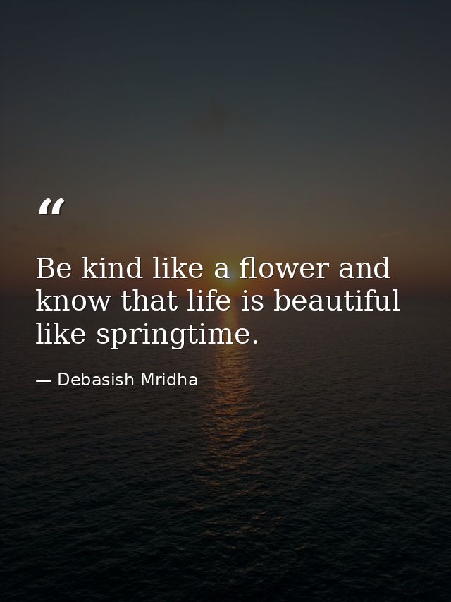 Be kind like a flower and know that life is beautiful like springtime. — Debasish Mridha
