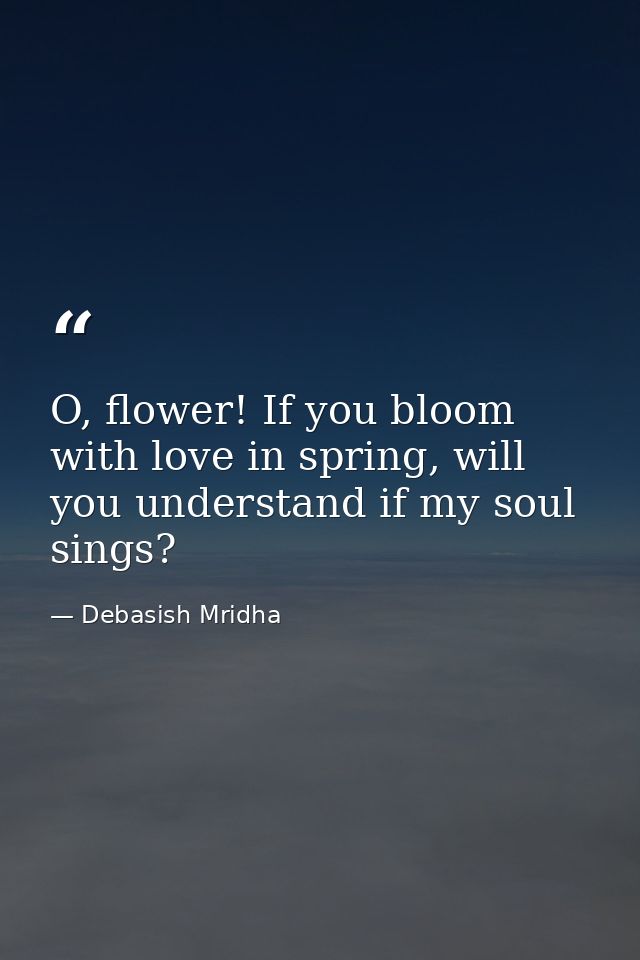 O, flower! If you bloom with love in spring, will you understand if my soul sings? — Debasish Mridha