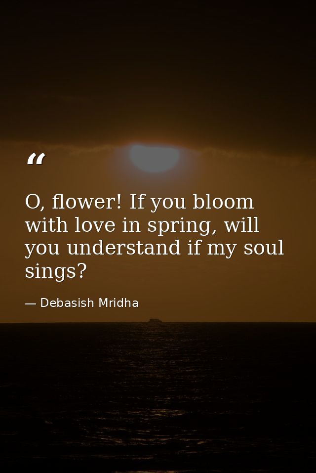 O, flower! If you bloom with love in spring, will you understand if my soul sings? — Debasish Mridha