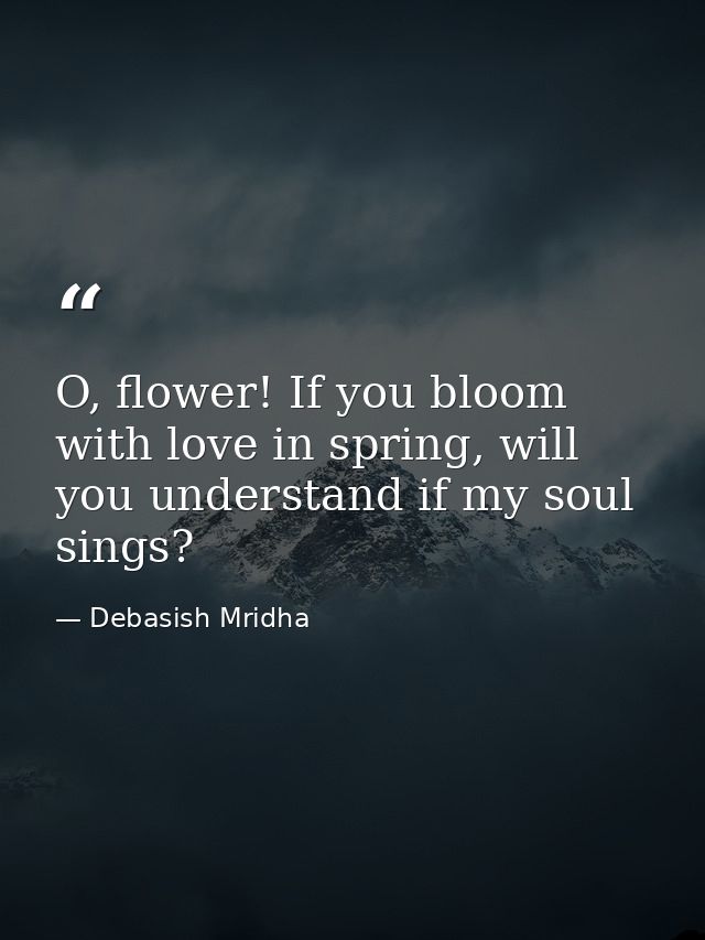 O, flower! If you bloom with love in spring, will you understand if my soul sings? — Debasish Mridha