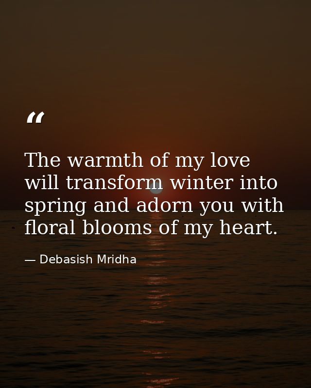 The warmth of my love will transform winter into spring and adorn you with floral blooms of my heart. — Debasish Mridha