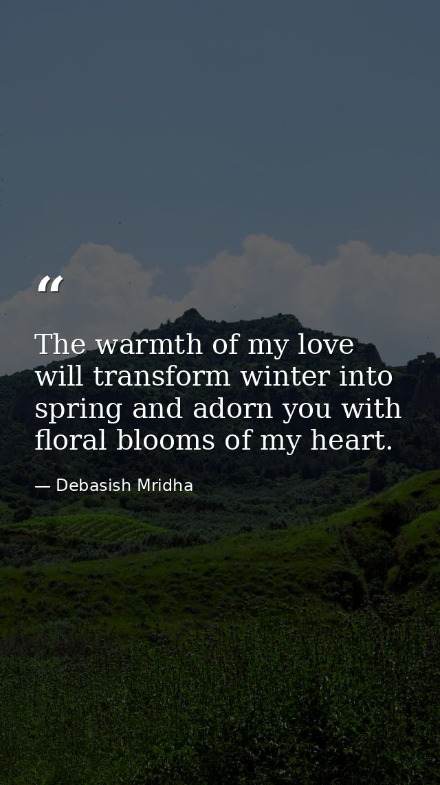 The warmth of my love will transform winter into spring and adorn you with floral blooms of my heart. — Debasish Mridha