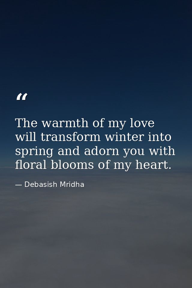 The warmth of my love will transform winter into spring and adorn you with floral blooms of my heart. — Debasish Mridha