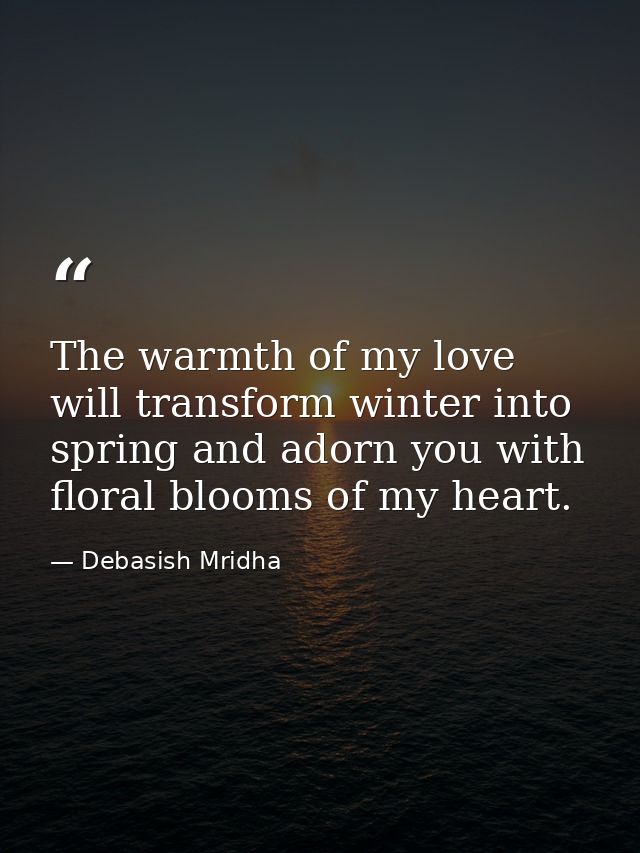 The warmth of my love will transform winter into spring and adorn you with floral blooms of my heart. — Debasish Mridha