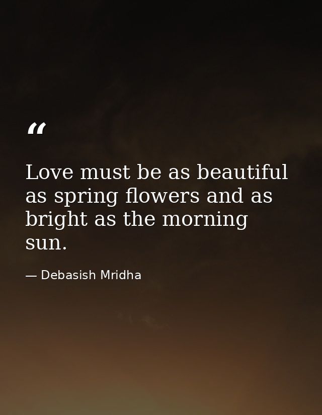 Love must be as beautiful as spring flowers and as bright as the morning sun. — Debasish Mridha
