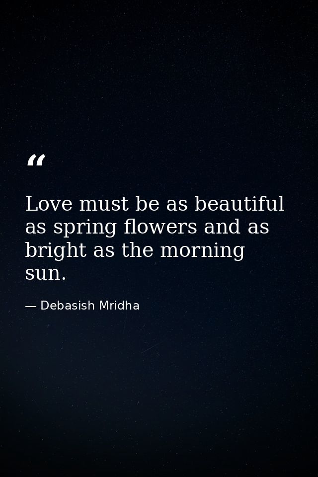 Love must be as beautiful as spring flowers and as bright as the morning sun. — Debasish Mridha