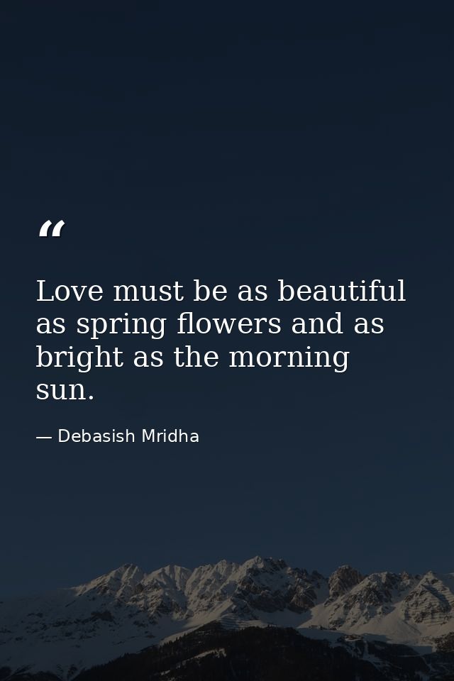 Love must be as beautiful as spring flowers and as bright as the morning sun. — Debasish Mridha
