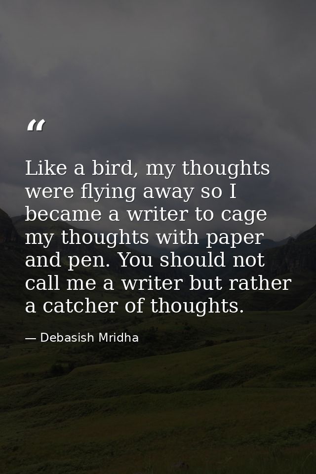 Like a bird, my thoughts were flying away so I became a writer to cage my thoughts with paper and pen. You should not ca — Debasish Mridha