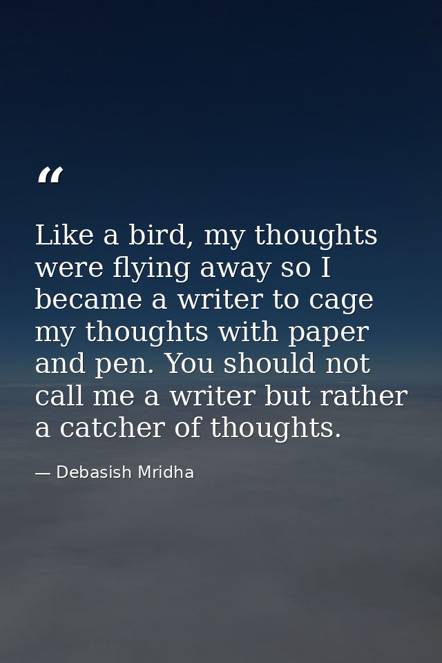 Like a bird, my thoughts were flying away so I became a writer to cage my thoughts with paper and pen. You should not ca — Debasish Mridha