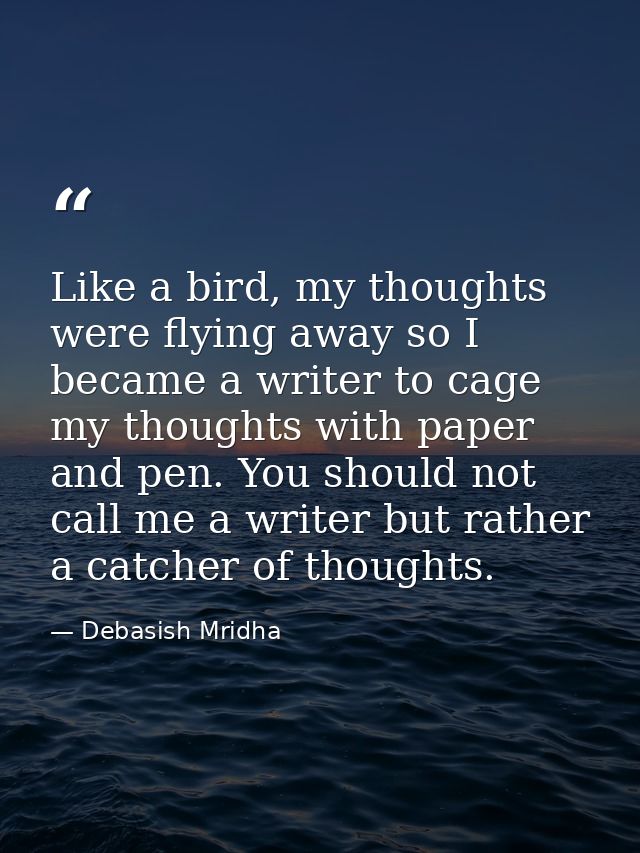 Like a bird, my thoughts were flying away so I became a writer to cage my thoughts with paper and pen. You should not ca — Debasish Mridha