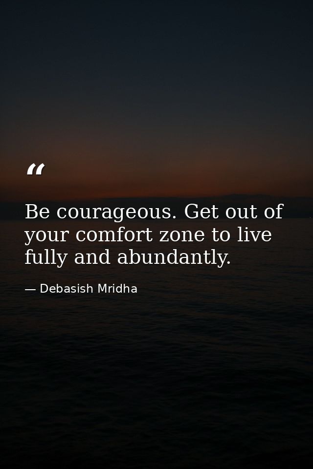 Be courageous. Get out of your comfort zone to live fully and abundantly. — Debasish Mridha