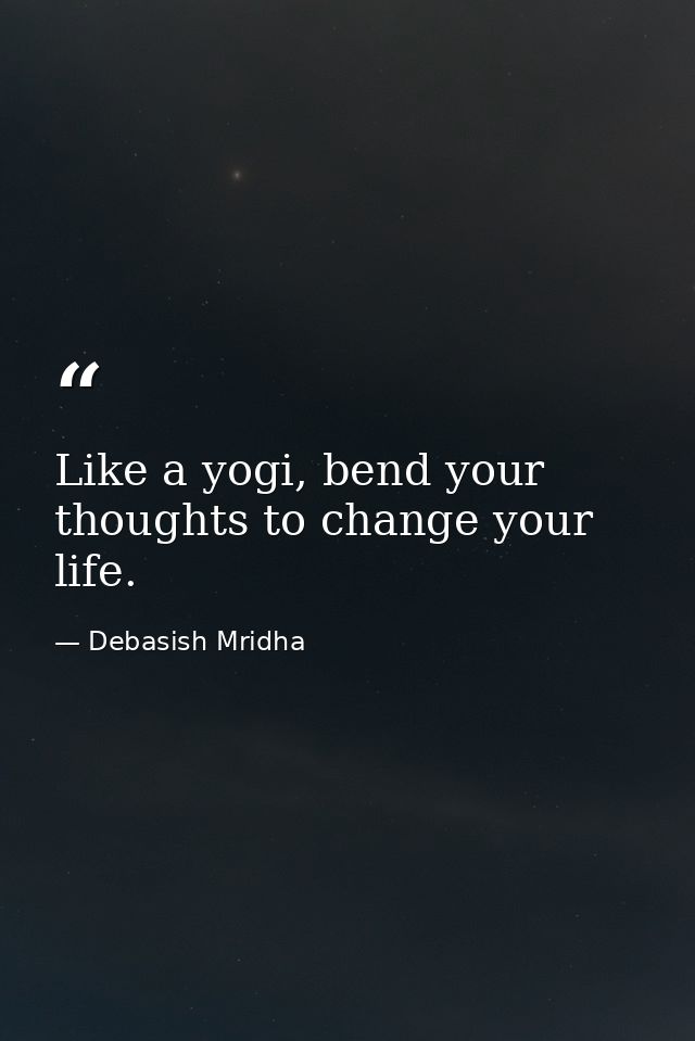 Like a yogi, bend your thoughts to change your life. — Debasish Mridha