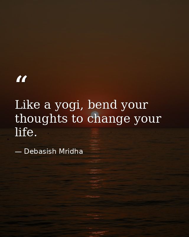 Like a yogi, bend your thoughts to change your life. — Debasish Mridha