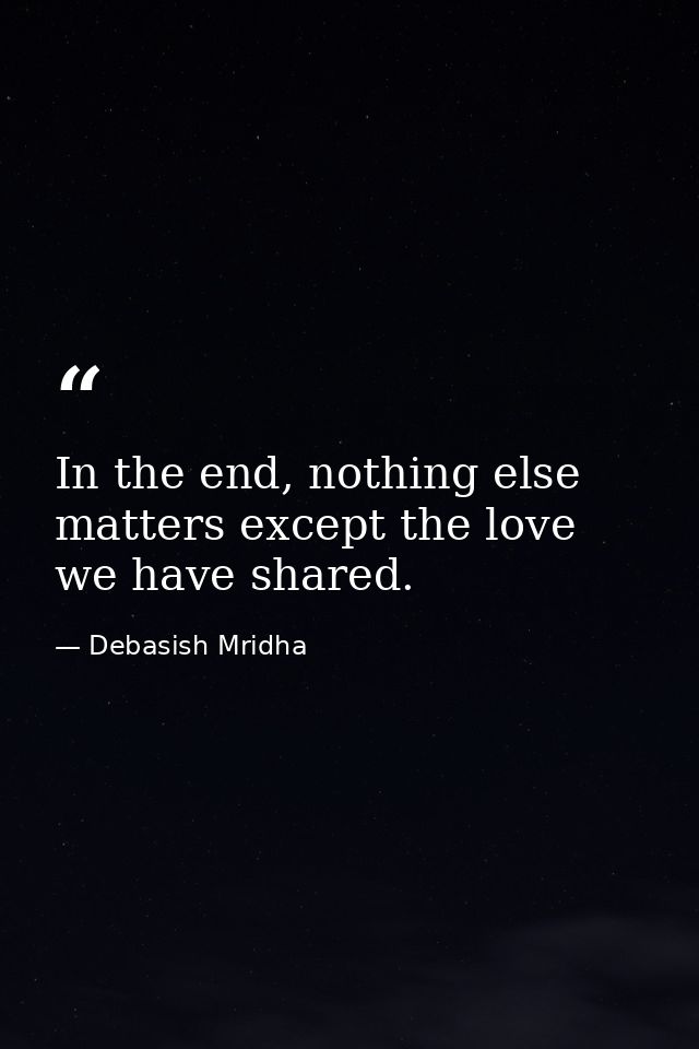 In the end, nothing else matters except the love we have shared. — Debasish Mridha