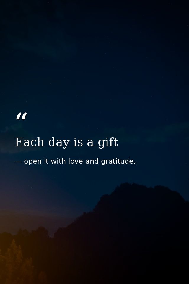 Each day is a gift — open it with love and gratitude.