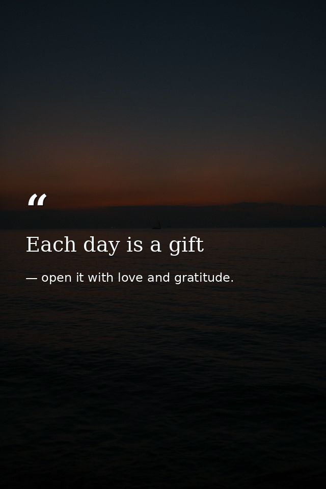 Each day is a gift — open it with love and gratitude.