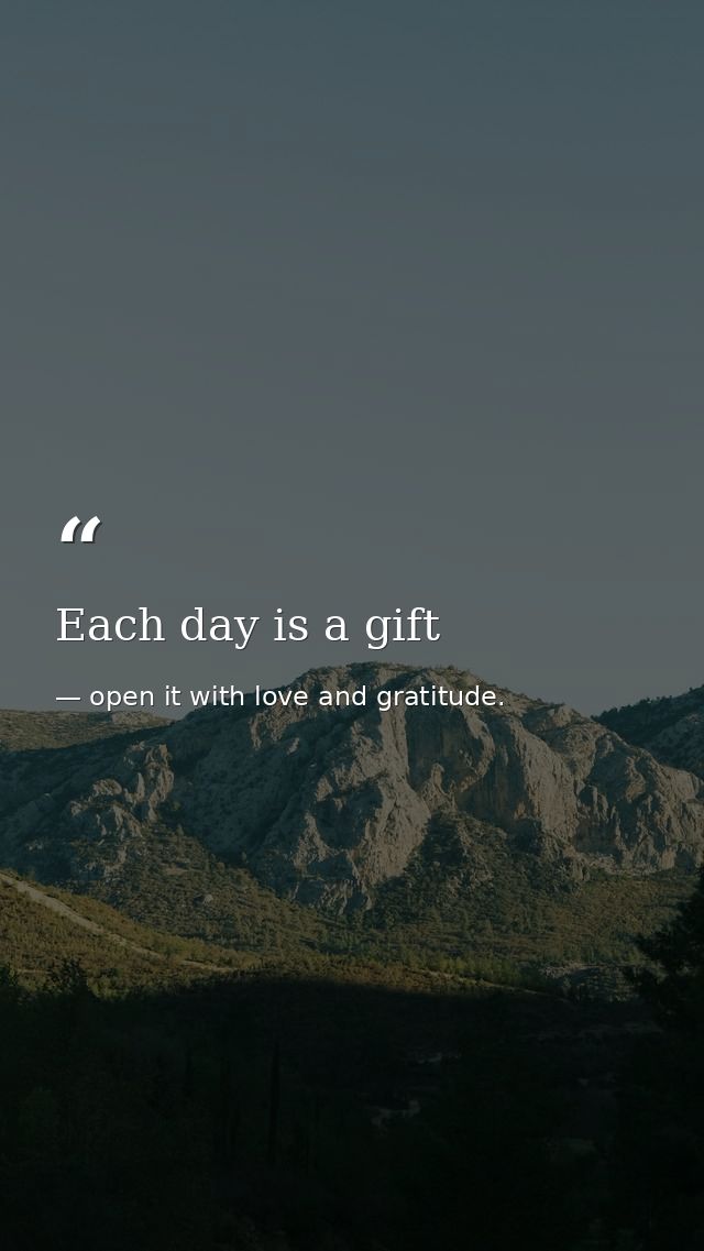 Each day is a gift — open it with love and gratitude.