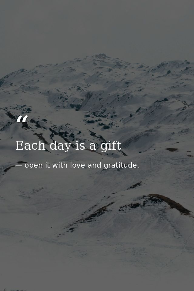 Each day is a gift — open it with love and gratitude.