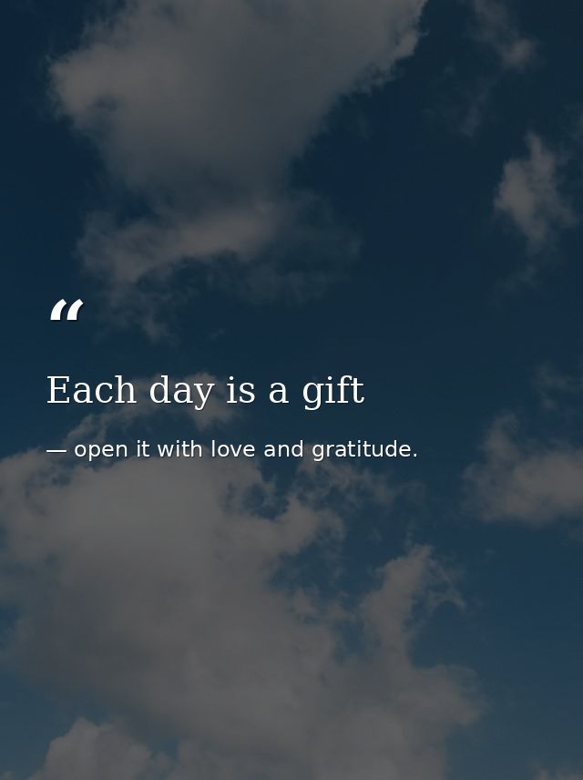 Each day is a gift — open it with love and gratitude.