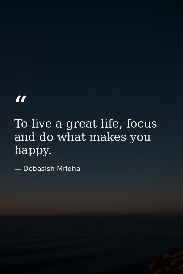 To live a great life, focus and do what makes you happy. — Debasish Mridha