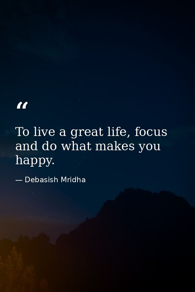 To live a great life, focus and do what makes you happy. — Debasish Mridha