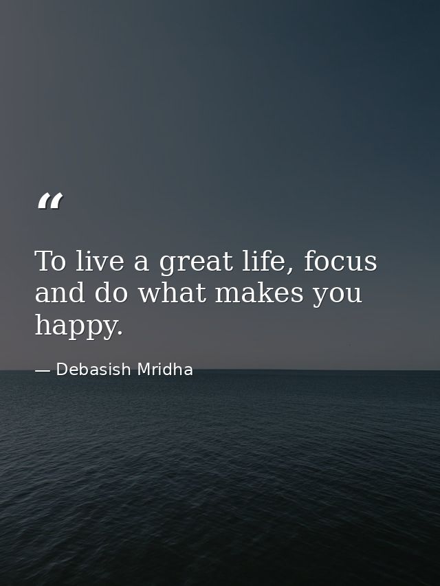 To live a great life, focus and do what makes you happy. — Debasish Mridha