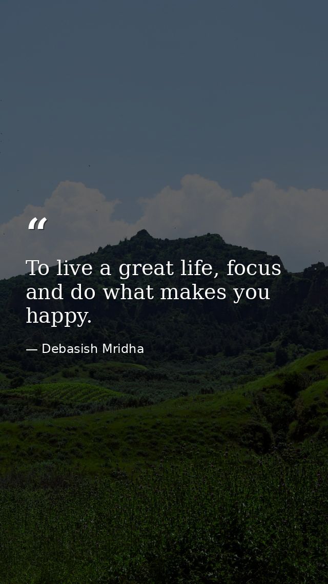 To live a great life, focus and do what makes you happy. — Debasish Mridha