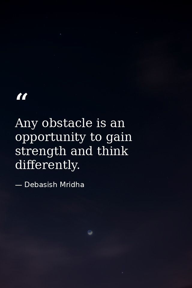 Any obstacle is an opportunity to gain strength and think differently. — Debasish Mridha