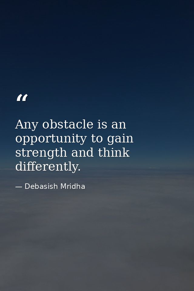 Any obstacle is an opportunity to gain strength and think differently. — Debasish Mridha