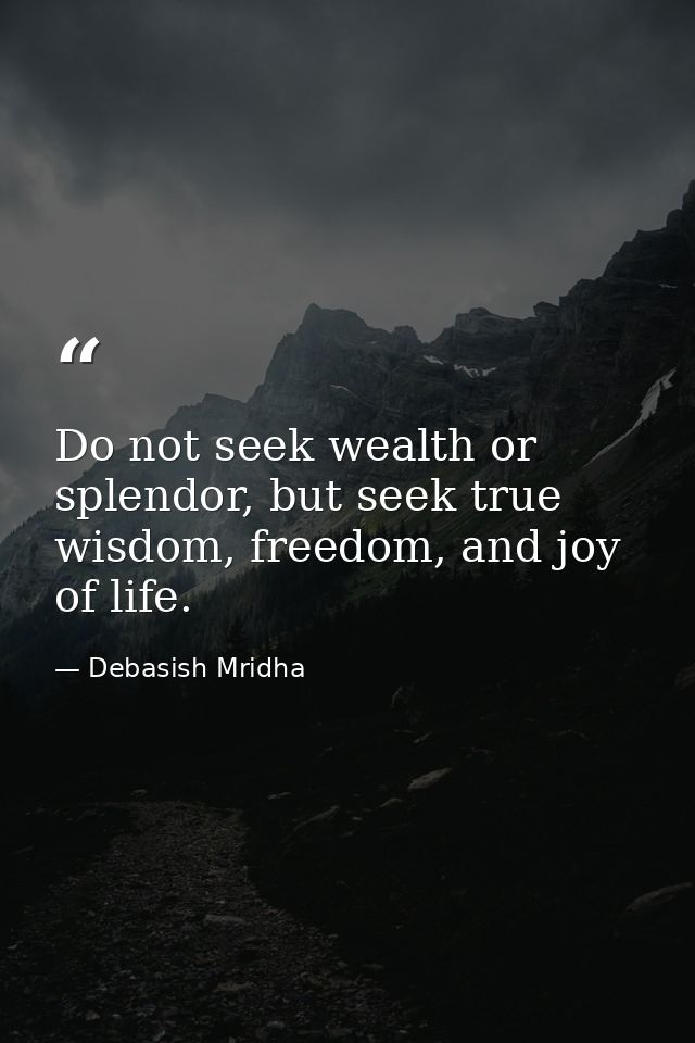 Do not seek wealth or splendor, but seek true wisdom, freedom, and joy of life. — Debasish Mridha