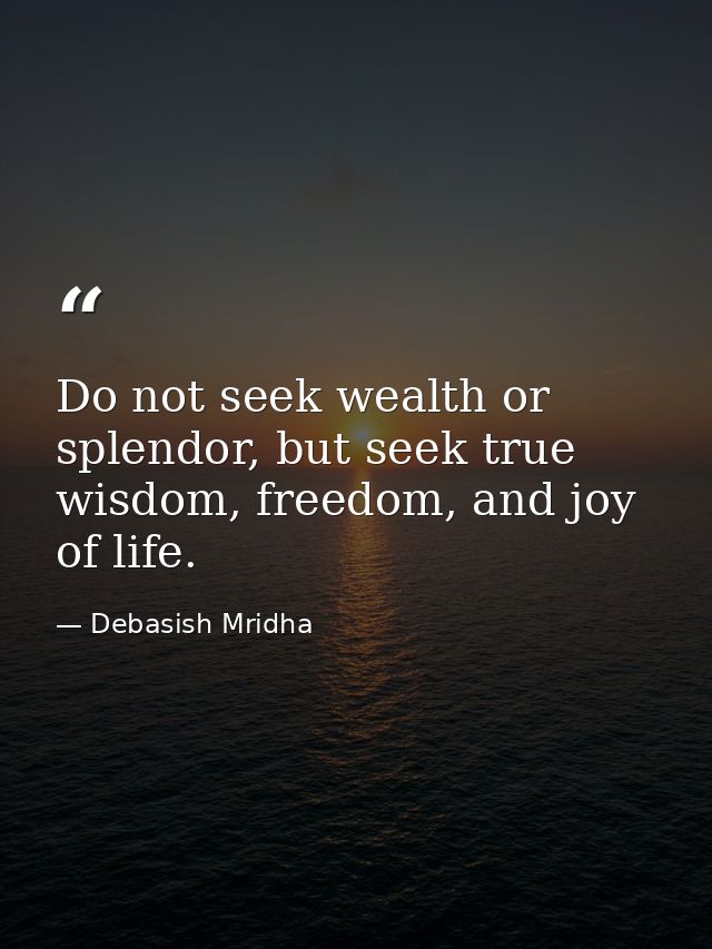 Do not seek wealth or splendor, but seek true wisdom, freedom, and joy of life. — Debasish Mridha