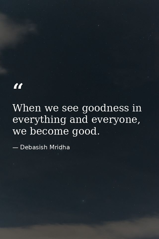 When we see goodness in everything and everyone, we become good. — Debasish Mridha
