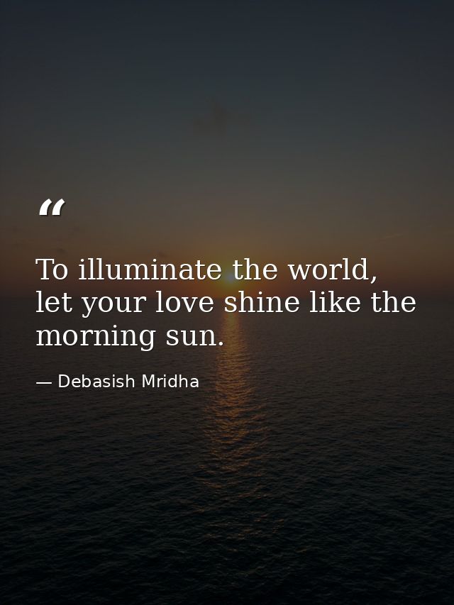To illuminate the world, let your love shine like the morning sun. — Debasish Mridha