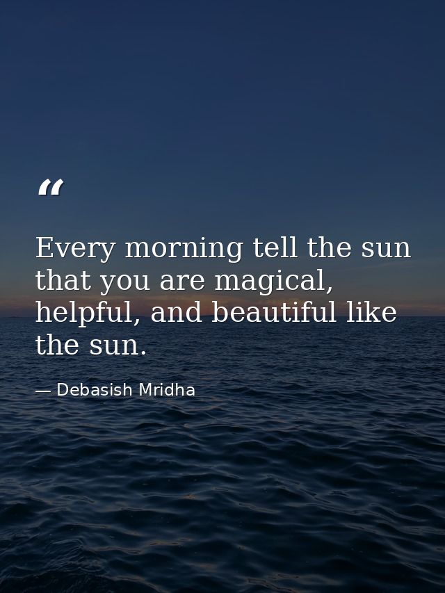 Every morning tell the sun that you are magical, helpful, and beautiful like the sun. — Debasish Mridha