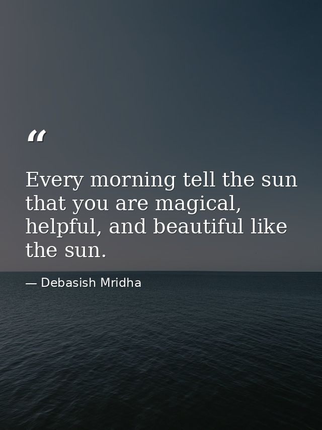 Every morning tell the sun that you are magical, helpful, and beautiful like the sun. — Debasish Mridha