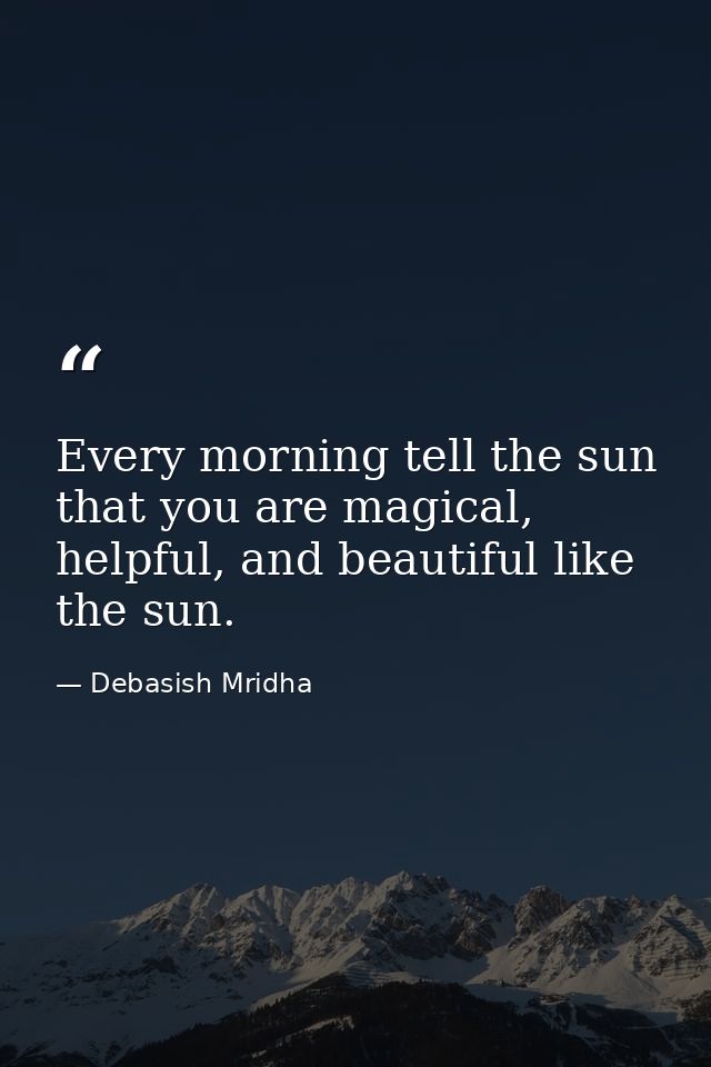 Every morning tell the sun that you are magical, helpful, and beautiful like the sun. — Debasish Mridha